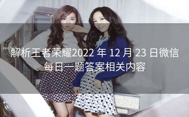 解析王者荣耀2022 年 12 月 23 日微信每日一题答案相关内容