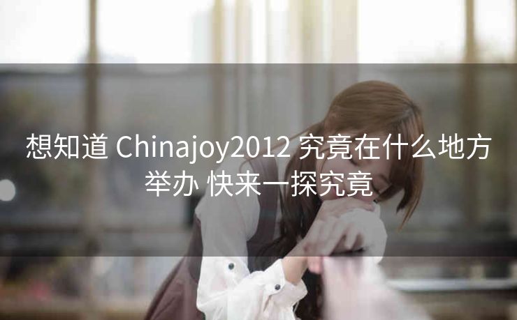 想知道 Chinajoy2012 究竟在什么地方举办 快来一探究竟