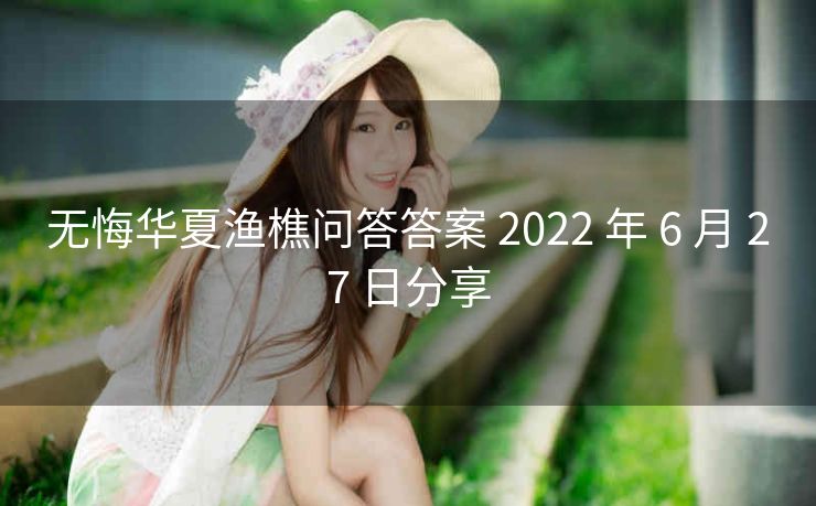 无悔华夏渔樵问答答案 2022 年 6 月 27 日分享