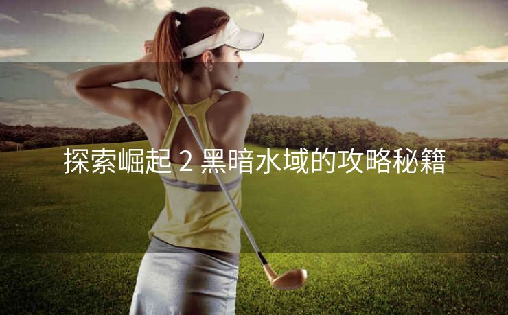 探索崛起 2 黑暗水域的攻略秘籍