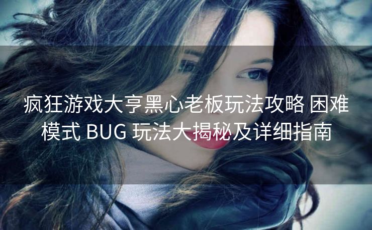 疯狂游戏大亨黑心老板玩法攻略 困难模式 BUG 玩法大揭秘及详细指南