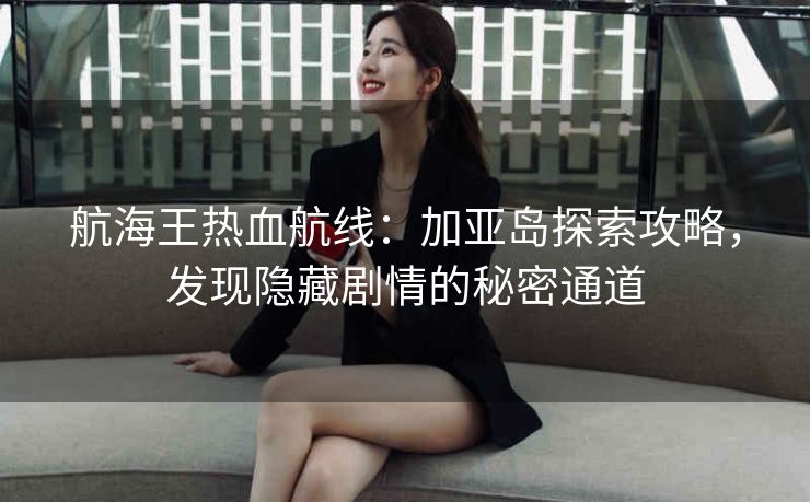 航海王热血航线：加亚岛探索攻略，发现隐藏剧情的秘密通道