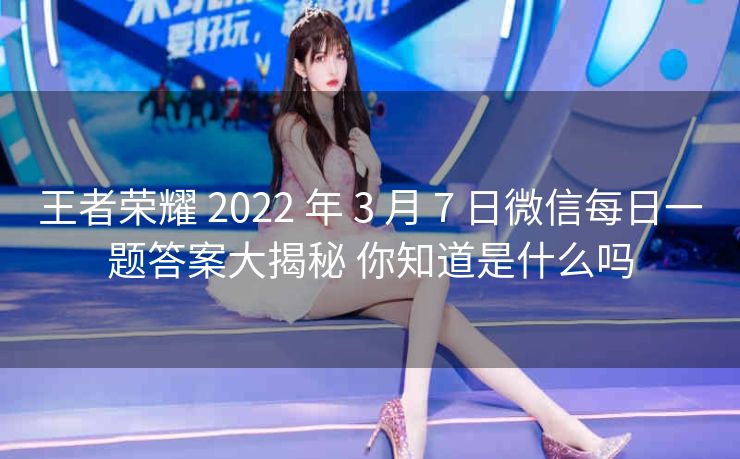 王者荣耀 2022 年 3 月 7 日微信每日一题答案大揭秘 你知道是什么吗