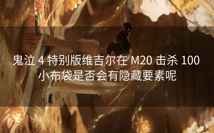 鬼泣 4 特别版维吉尔在 M20 击杀 100 小布袋是否会有隐藏要素呢