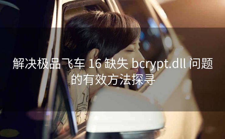 解决极品飞车 16 缺失 bcrypt.dll 问题的有效方法探寻