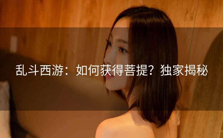 乱斗西游：如何获得菩提？独家揭秘