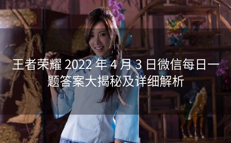 王者荣耀 2022 年 4 月 3 日微信每日一题答案大揭秘及详细解析