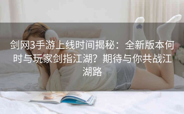 剑网3手游上线时间揭秘：全新版本何时与玩家剑指江湖？期待与你共战江湖路