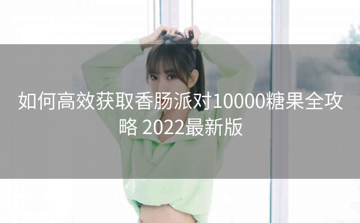 如何高效获取香肠派对10000糖果全攻略 2022最新版