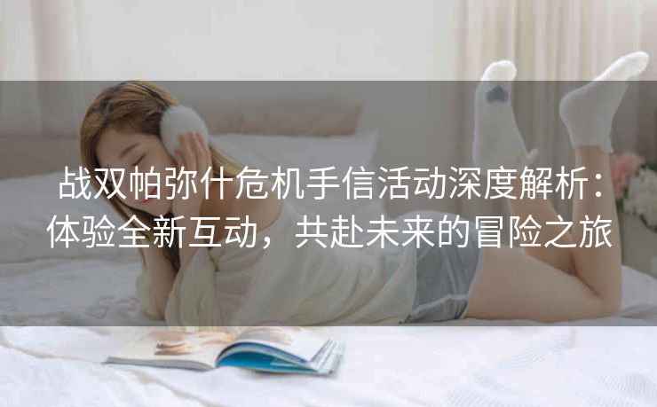 战双帕弥什危机手信活动深度解析：体验全新互动，共赴未来的冒险之旅