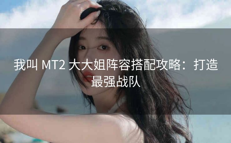 我叫 MT2 大大姐阵容搭配攻略：打造最强战队