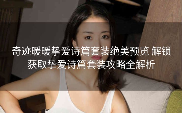 奇迹暖暖挚爱诗篇套装绝美预览 解锁获取挚爱诗篇套装攻略全解析