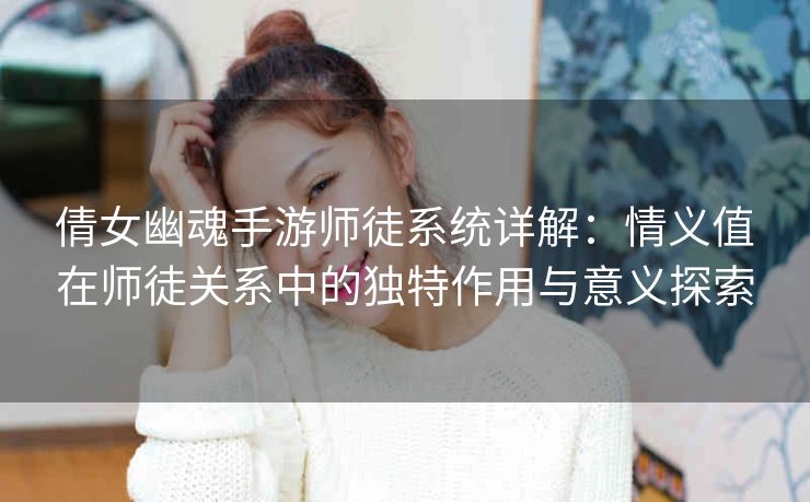 倩女幽魂手游师徒系统详解：情义值在师徒关系中的独特作用与意义探索