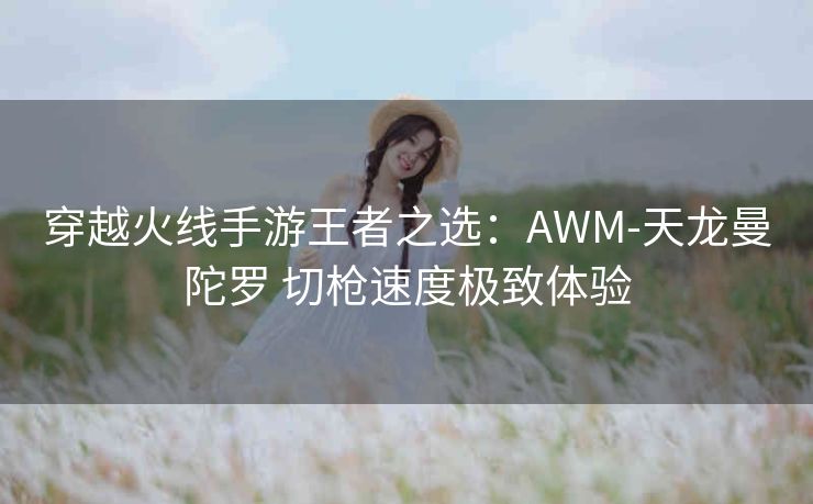 穿越火线手游王者之选：AWM-天龙曼陀罗 切枪速度极致体验