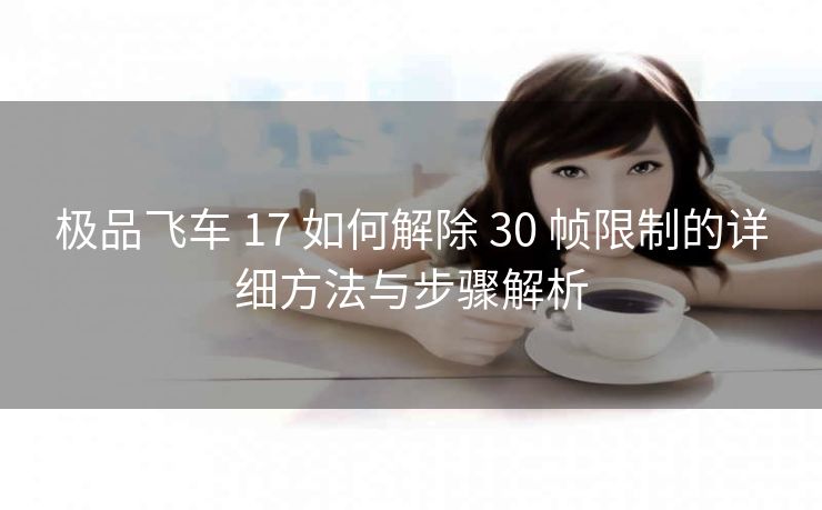 极品飞车 17 如何解除 30 帧限制的详细方法与步骤解析