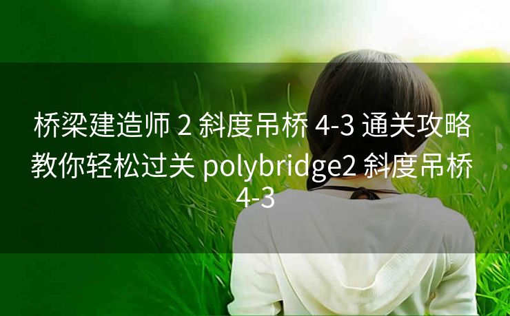 桥梁建造师 2 斜度吊桥 4-3 通关攻略 教你轻松过关 polybridge2 斜度吊桥 4-3