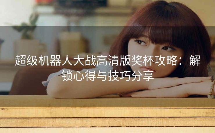 超级机器人大战高清版奖杯攻略：解锁心得与技巧分享