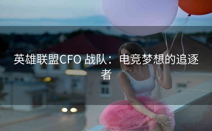 英雄联盟CFO 战队：电竞梦想的追逐者