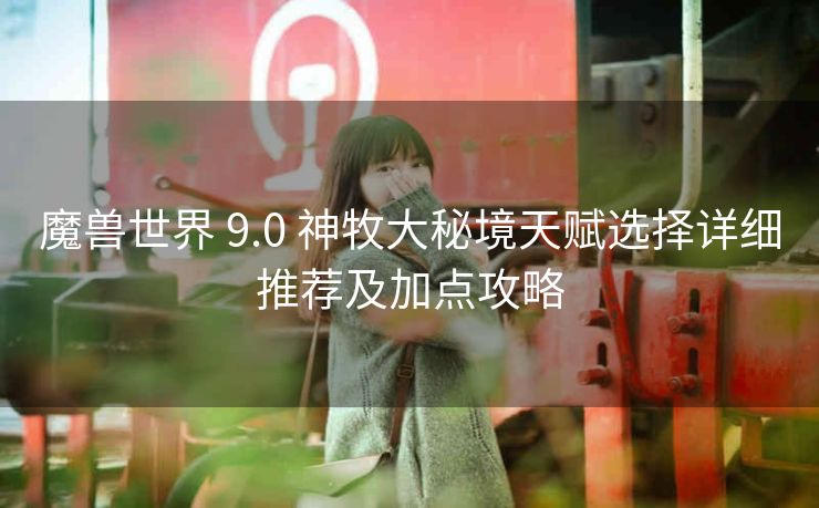 魔兽世界 9.0 神牧大秘境天赋选择详细推荐及加点攻略