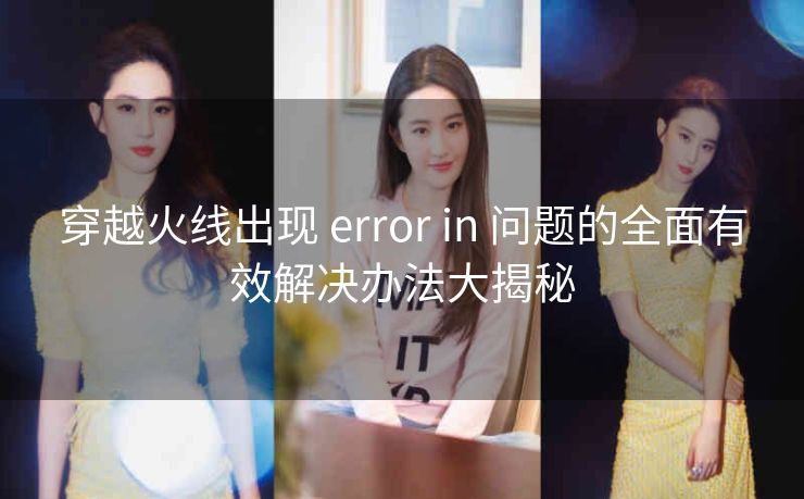 穿越火线出现 error in 问题的全面有效解决办法大揭秘