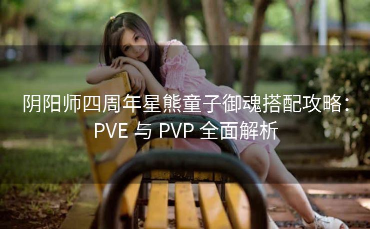 阴阳师四周年星熊童子御魂搭配攻略：PVE 与 PVP 全面解析