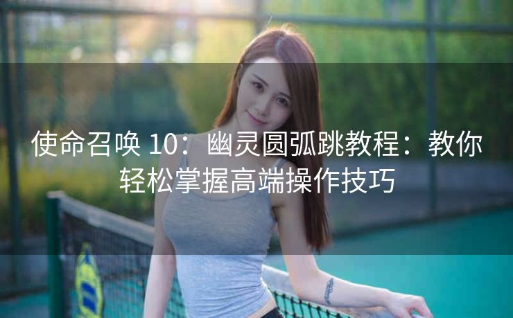 使命召唤 10：幽灵圆弧跳教程：教你轻松掌握高端操作技巧