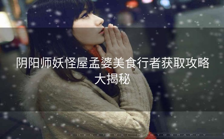 阴阳师妖怪屋孟婆美食行者获取攻略大揭秘