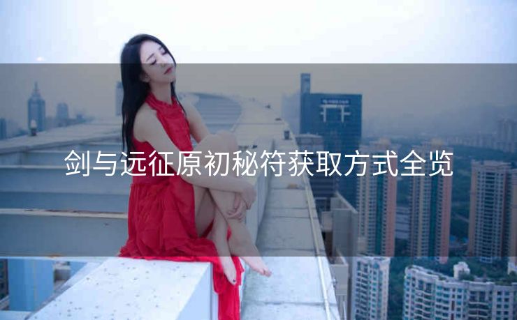 剑与远征原初秘符获取方式全览