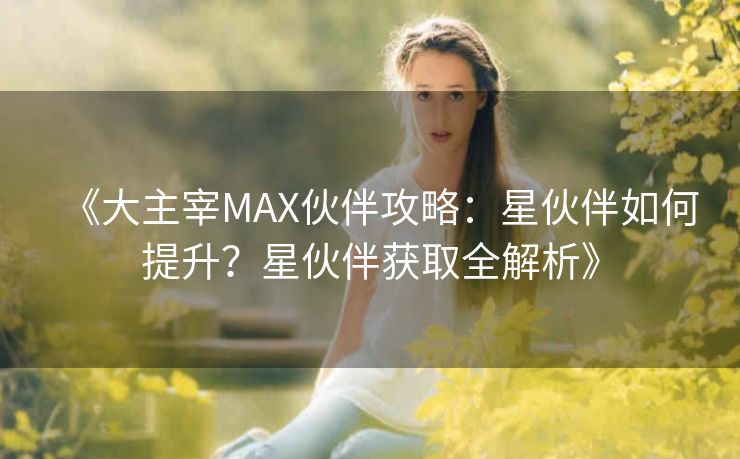 《大主宰MAX伙伴攻略：星伙伴如何提升？星伙伴获取全解析》