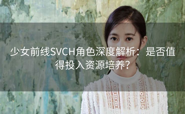 少女前线SVCH角色深度解析：是否值得投入资源培养？