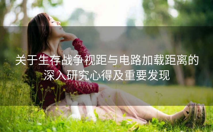 关于生存战争视距与电路加载距离的深入研究心得及重要发现