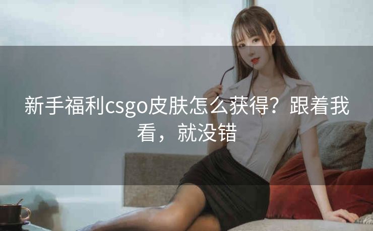 新手福利csgo皮肤怎么获得？跟着我看，就没错