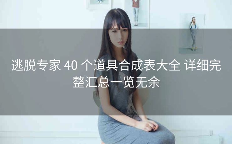 逃脱专家 40 个道具合成表大全 详细完整汇总一览无余