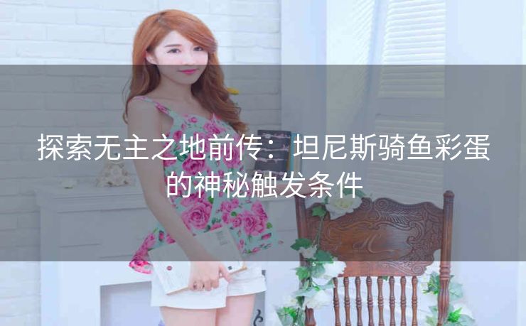 探索无主之地前传：坦尼斯骑鱼彩蛋的神秘触发条件